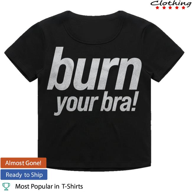 Girli Merch Store Burn Your Bra T Shirt Girli Merch Store Burn Your Bra T Shirt