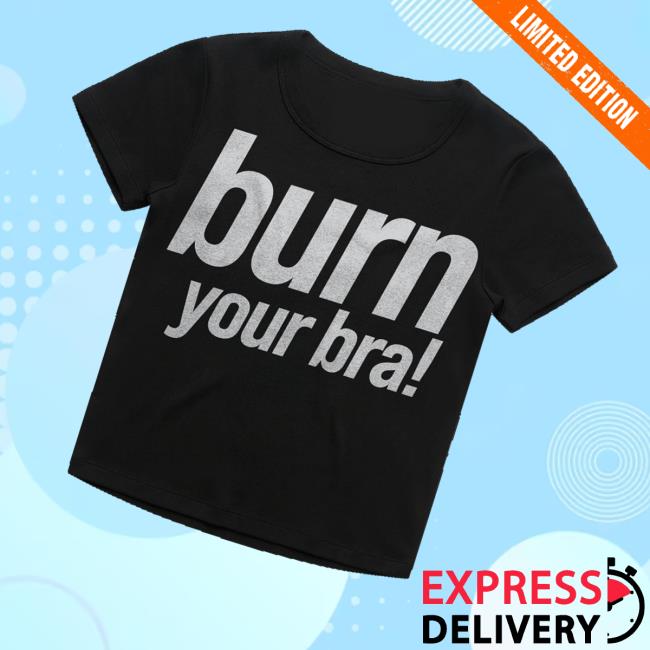 Girli Merch Store Burn Your Bra T Shirt Girli Merch Store Burn Your Bra T Shirt